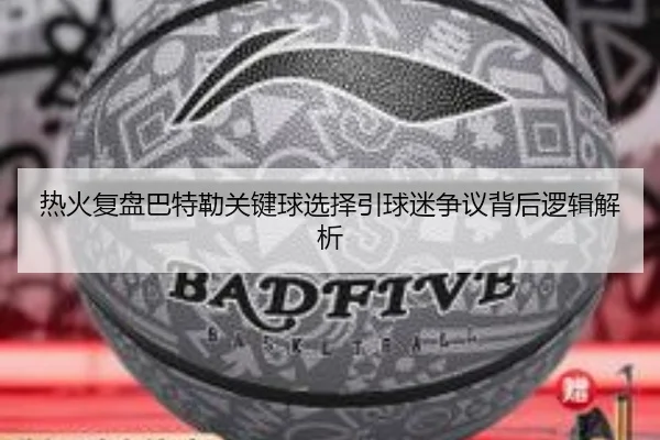 热火复盘巴特勒关键球选择引球迷争议背后逻辑解析