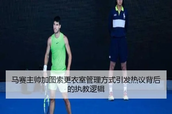 马赛主帅加图索更衣室管理方式引发热议背后的执教逻辑
