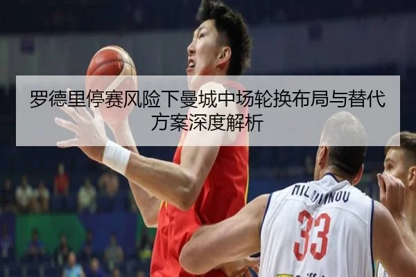 罗德里停赛风险下曼城中场轮换布局与替代方案深度解析