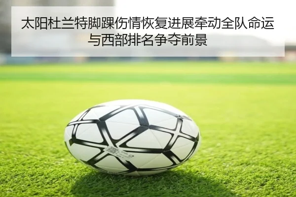 太阳杜兰特脚踝伤情恢复进展牵动全队命运与西部排名争夺前景