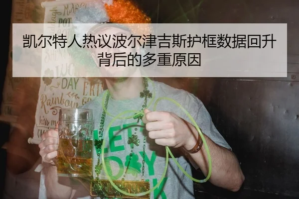 凯尔特人热议波尔津吉斯护框数据回升背后的多重原因