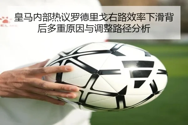 皇马内部热议罗德里戈右路效率下滑背后多重原因与调整路径分析