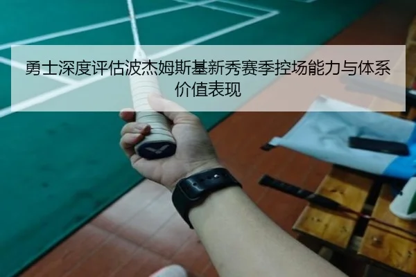 勇士深度评估波杰姆斯基新秀赛季控场能力与体系价值表现