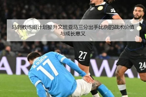 马刺教练组计划提升文班亚马三分出手比例的战术价值与成长意义